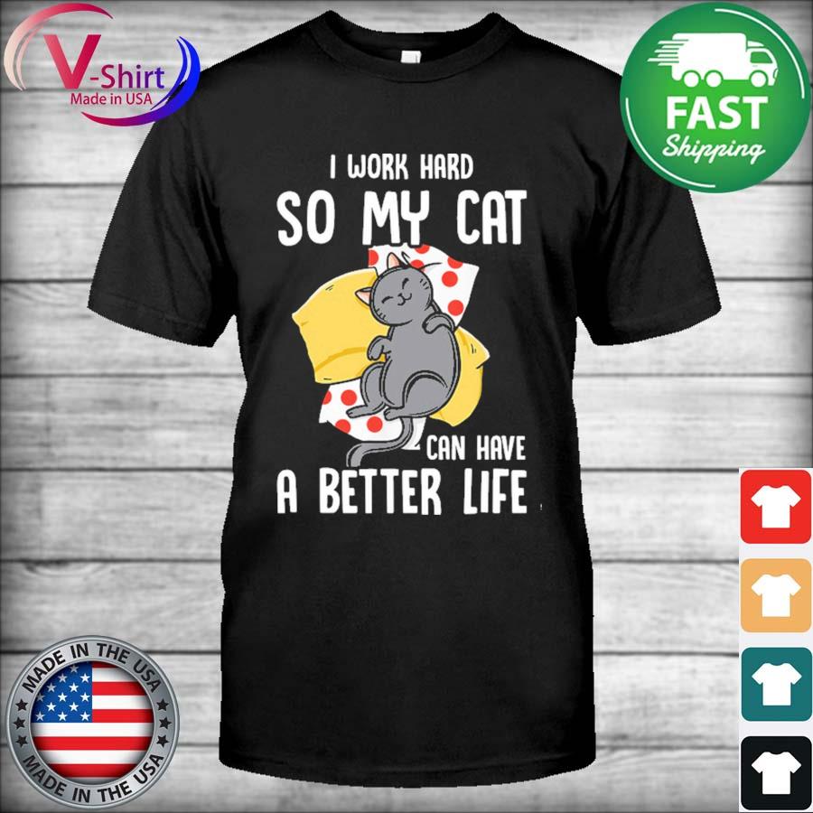 I Work Hard So My Cat Can Have A Better Life shirt