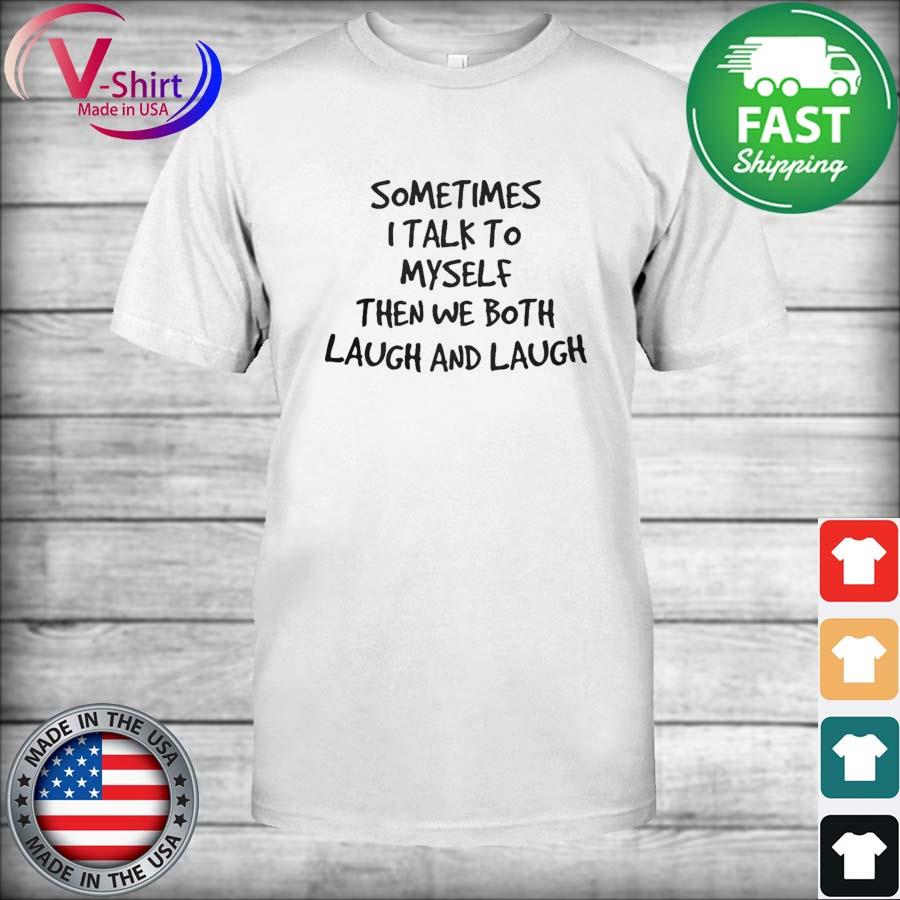 Official Sometimes I talk to myself then we both Laugh and laugh shirt