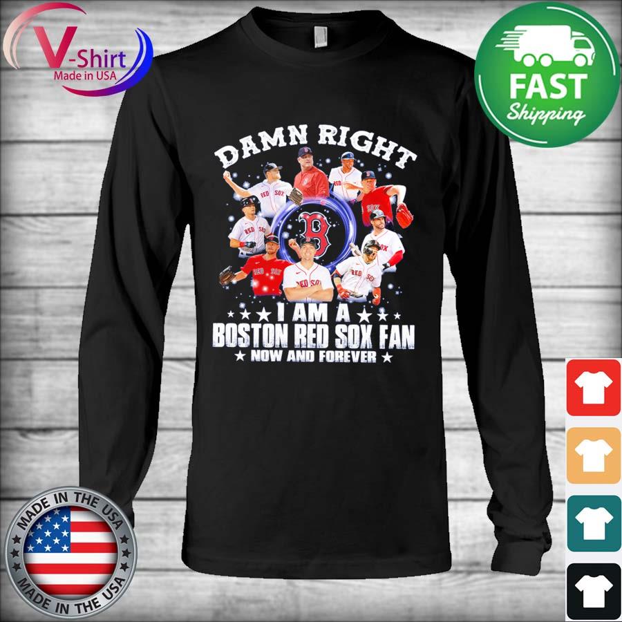 Damn right I am a Boston Red Sox fan now and forever Shirt Hoodie  Sweatshirt - FridayStuff