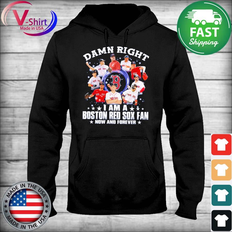 Damn right I am a Boston Red Sox fan now and forever Shirt Hoodie Sweatshirt  - FridayStuff