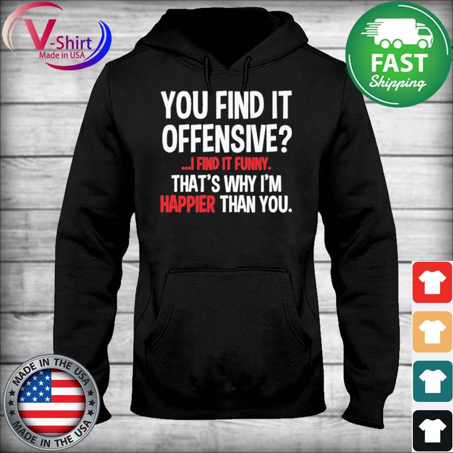 Official You Find It Offensive I Find It Funny That S Why I M Happier Than You Shirt Hoodie Sweater Long Sleeve And Tank Top