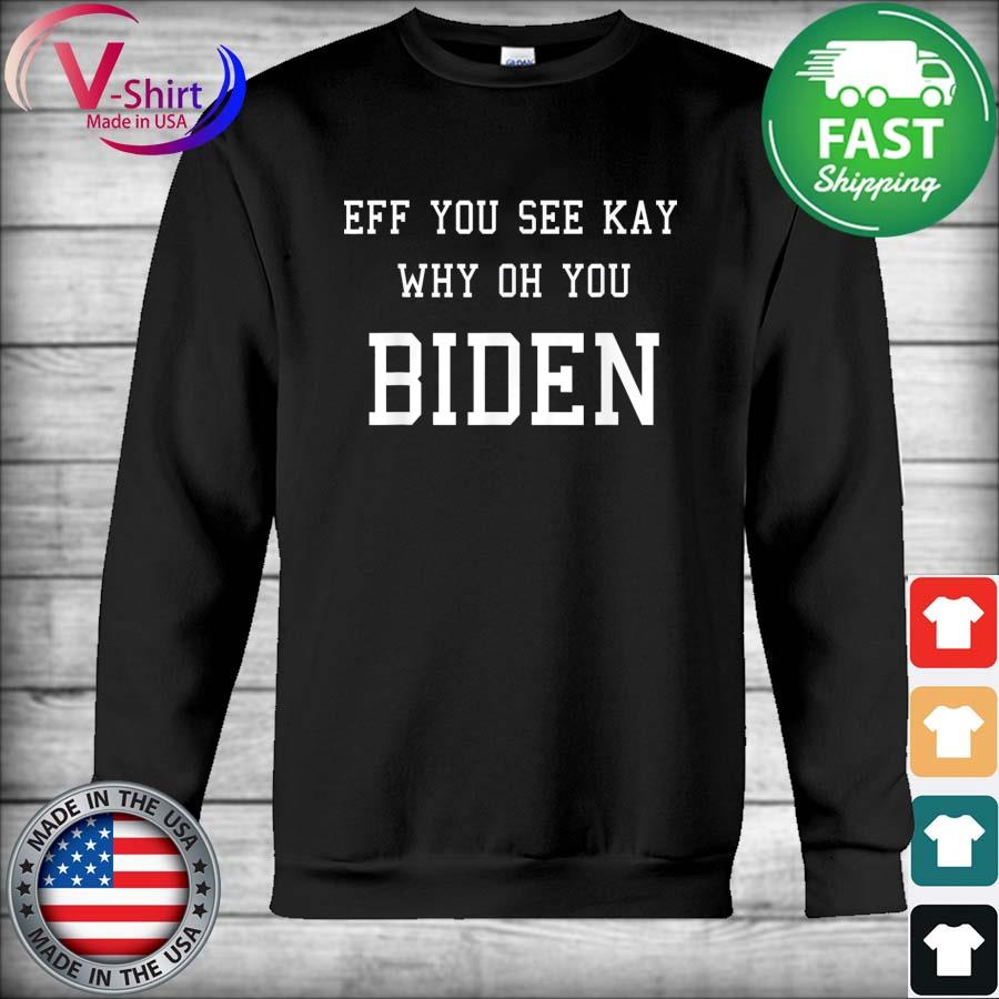 Anti Joe Biden Eff You See Kay Why Oh You Fuck 2021 Shirt Hoodie