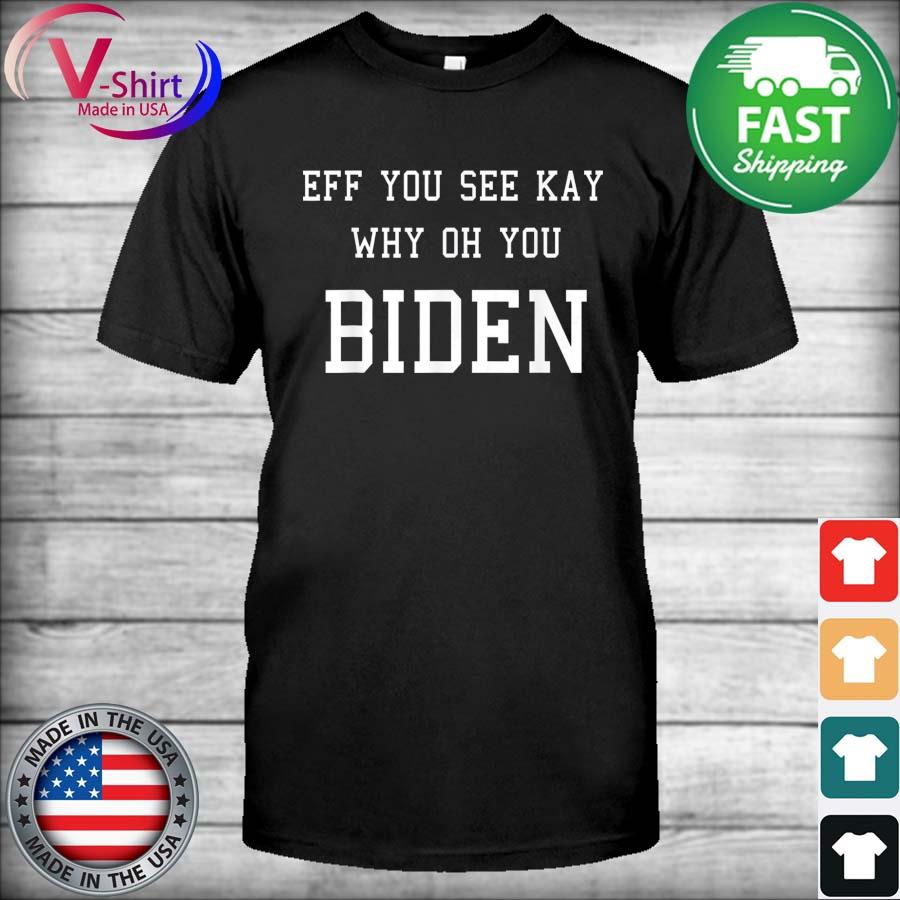 Anti Joe Biden Eff You See Kay Why Oh You Fuck 2021 Shirt