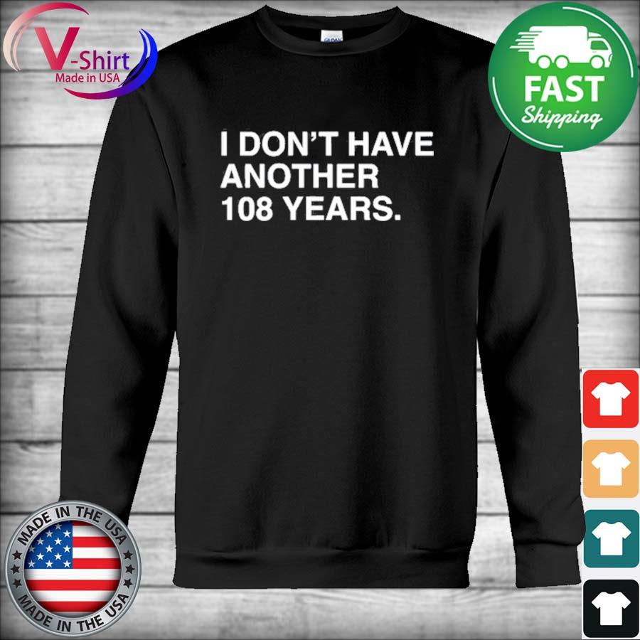 Chicago Cubs I Don't Have Another 108 Years Shirt,Sweater, Hoodie, And Long  Sleeved, Ladies, Tank Top