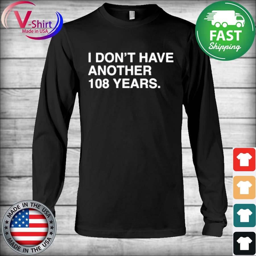 Chicago Cubs I Don't Have Another 108 Years Shirt,Sweater, Hoodie, And Long  Sleeved, Ladies, Tank Top