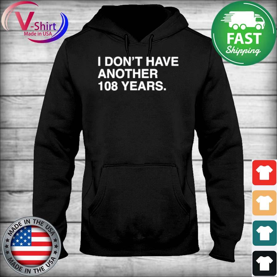 Chicago Cubs I Don't Have Another 108 Years Shirt,Sweater, Hoodie