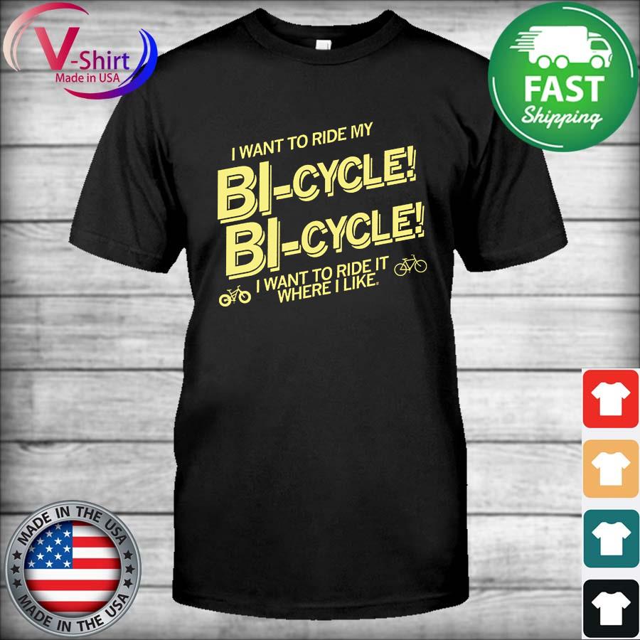 I want to ride my Bi-Cycle I want to ride it where I like shirt
