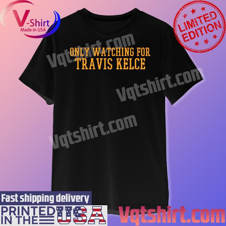 Only watching for Travis Kelce Kansas City Chiefs shirt
