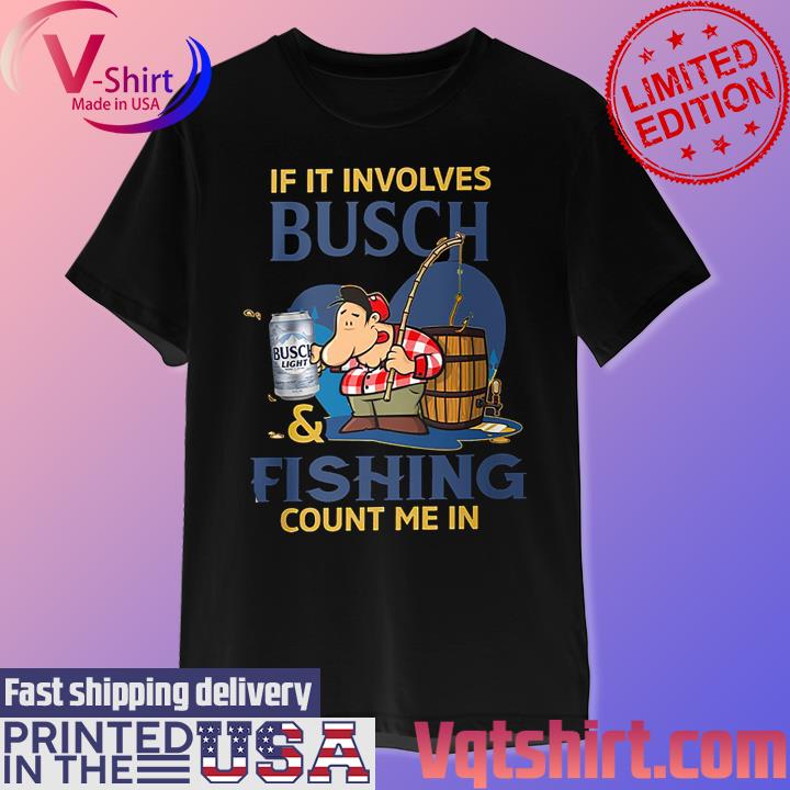 Busch Light If it involves Bush and Fishing count me in shirt, hoodie,  sweater, long sleeve and tank top