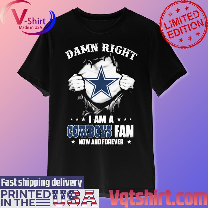 Official Dallas Cowboys Damn Right I Am A Cowboys Fan Now And Forever 2023  shirt, hoodie, sweater, long sleeve and tank top