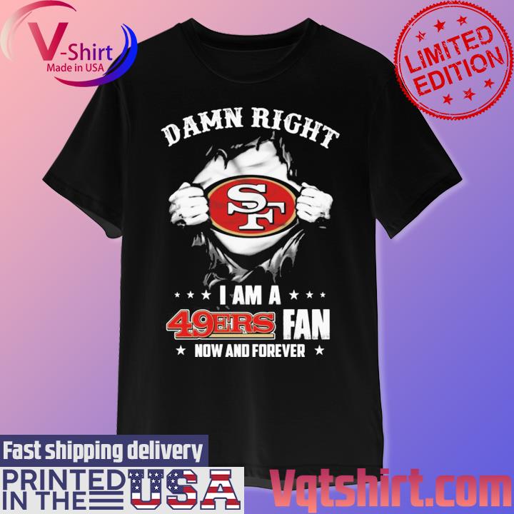 San Francisco 49ers Damn Right I Am A 49ers Fan Now And Forever T-Shirt