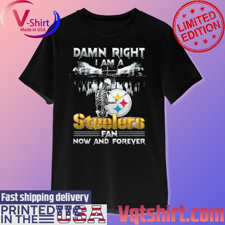 Pittsburgh Steelers Damn Right I Am A Steelers Fan Now Forever T-Shirt 