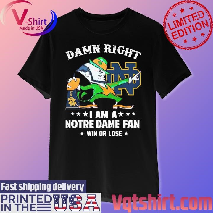 Damn right I am a Notre Dame Fighting Irish mascot fan win or lose shirt