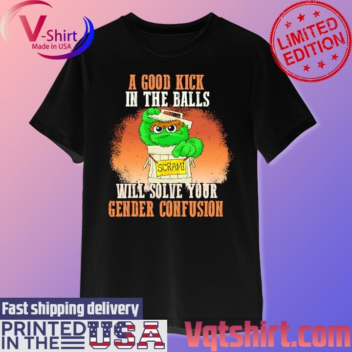 Oscar the Grouch Scram A good kick in the balls will solve your Gender Confusion shirt