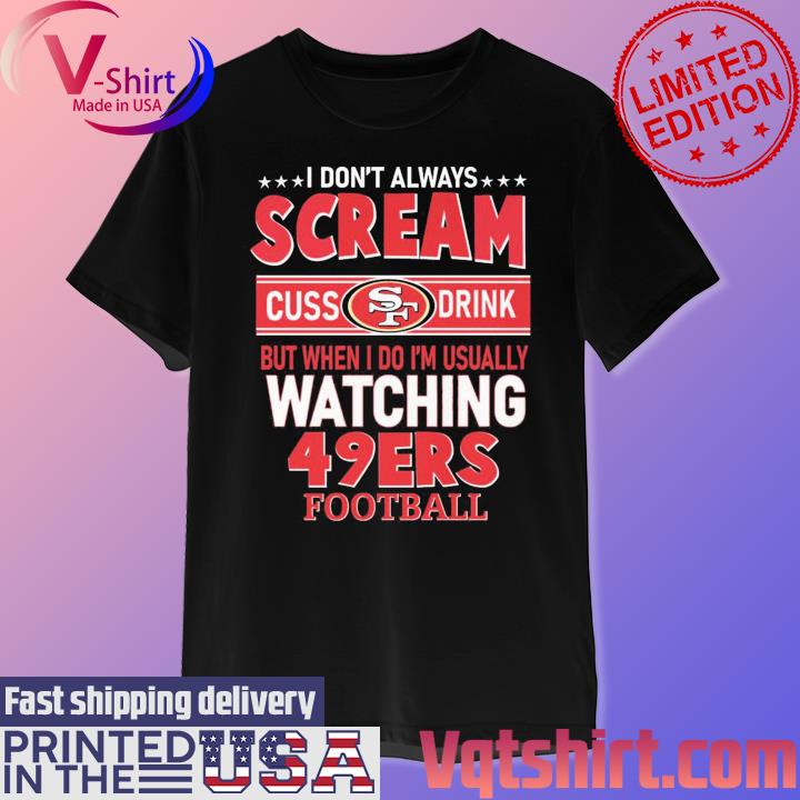 I don't always Screams Cuss drink but when I do I'm usually watching 49ers football shirt