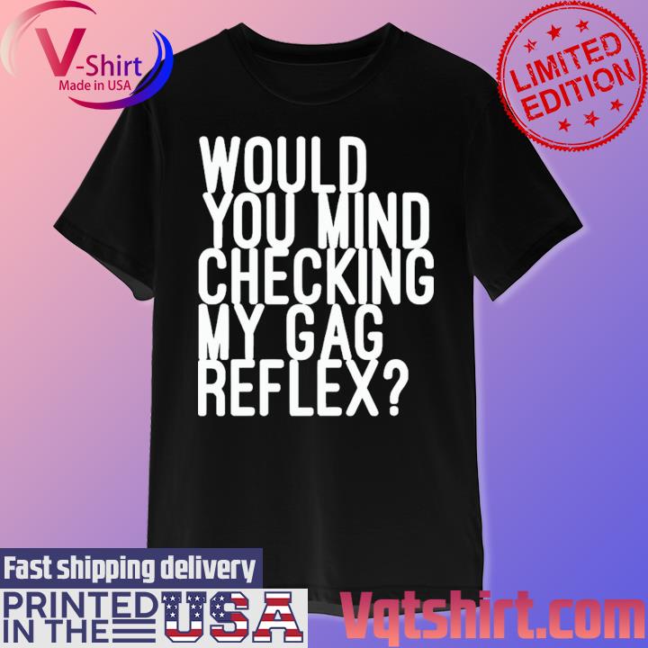 Would You Mind Checking My Gag Reflex Shirt