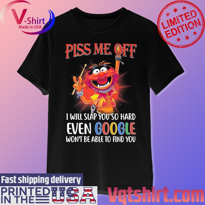 Muppet piss me off I will slap You so hard even google won't be able to find You shirt