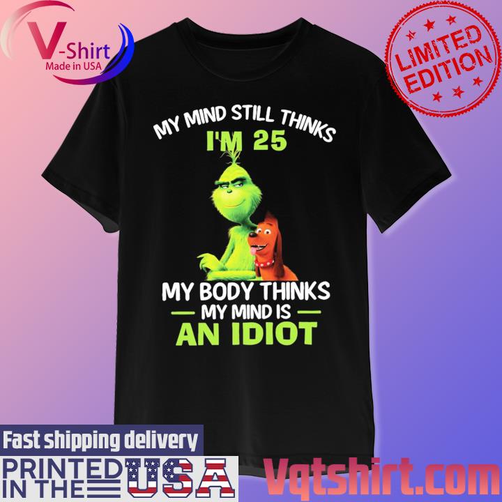 Official The Grinch my mind still thinks I'm 25 my body thinks my mind is an Idiot shirt