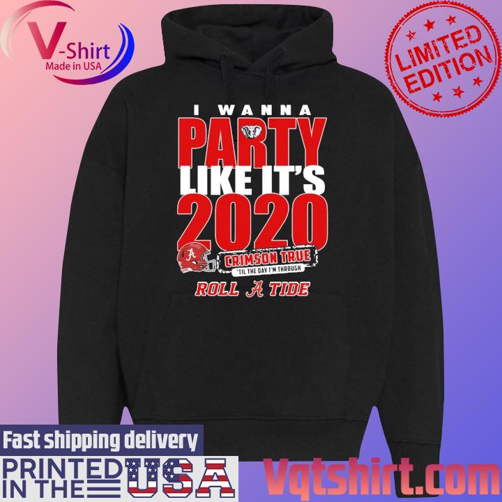 Alabama Crimson Tide I Wanna Party Like It’s 2020 Crimson True ‘Till The Day I'm Through Roll Tide T-Shirt Black Hoodie