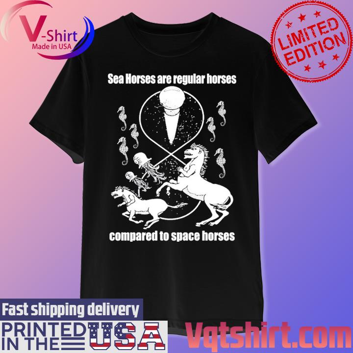 Official Sea Horses Are Regular Horses Compared To Space Horses Shirt