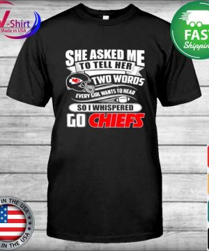 She asked me to tell her two words every girl wants to hear Kansas city Chiefs  shirt, hoodie, sweater, long sleeve and tank top